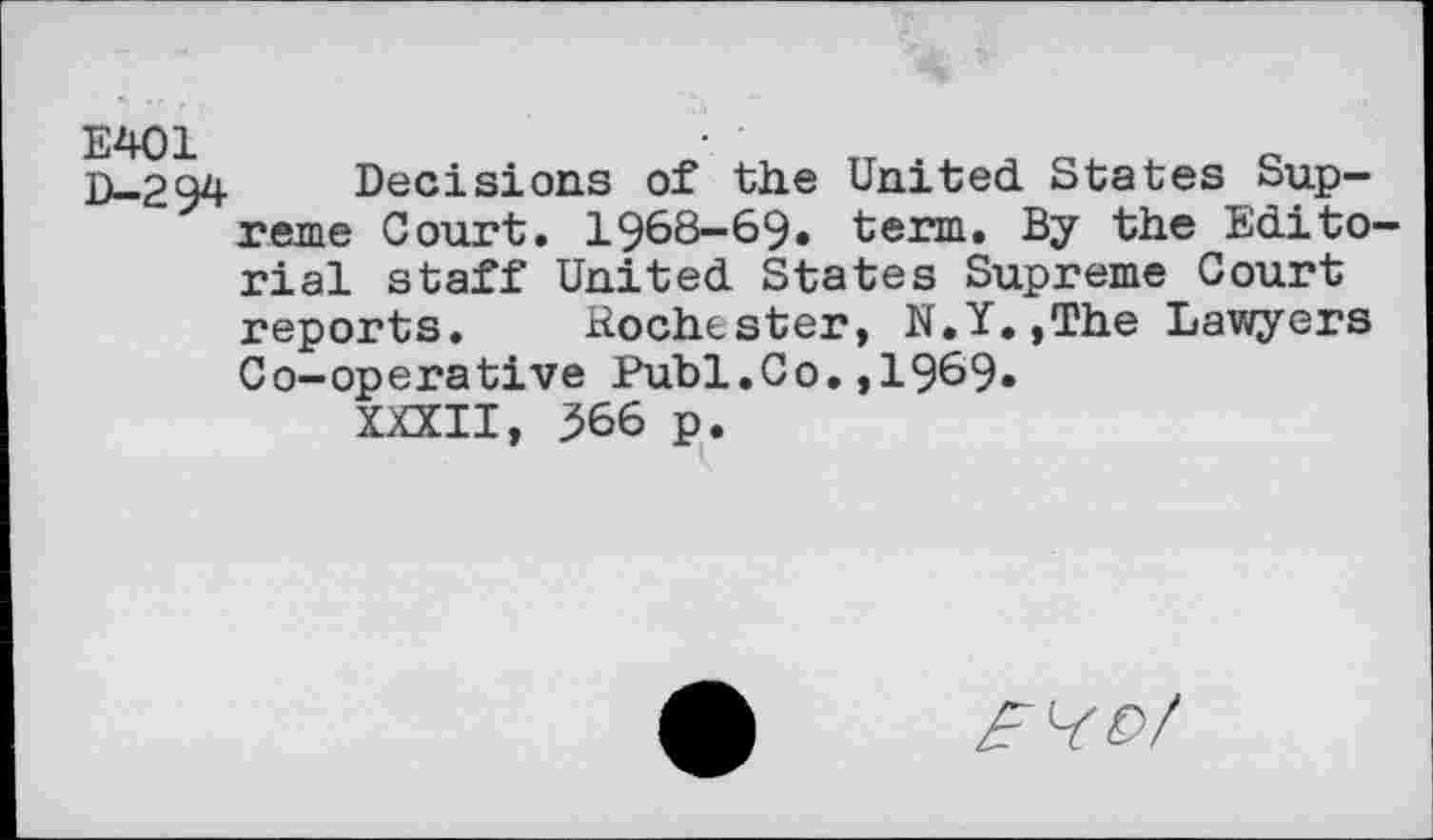 ﻿E401 D-294
Decisions of the United States Supreme Court. 1968—69* term. By the Editorial staff United States Supreme Court reports. Hochester, N.Y.,The Lawyers Co-operative Publ.Co.,1969*
XXXII, 566 p.